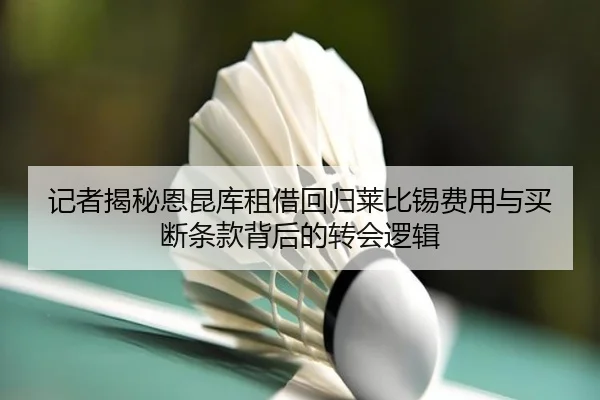记者揭秘恩昆库租借回归莱比锡费用与买断条款背后的转会逻辑